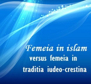 Femeia in islam versus femeia in traditia iudeo-crestina – Mit si Realitate